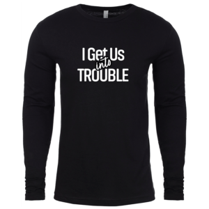 I get us into trouble in white text on black long sleeve shirt front